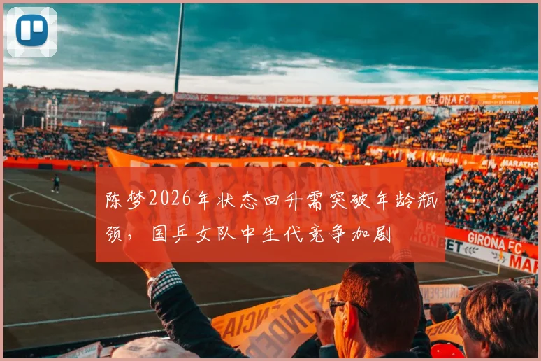 陈梦2026年状态回升需突破年龄瓶颈，国乒女队中生代竞争加剧