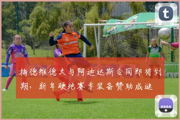 梅德维德夫与阿迪达斯合同即将到期，新年硬地赛季装备赞助成谜