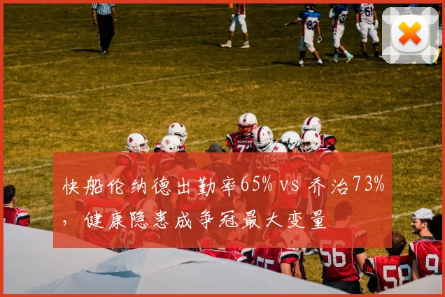 快船伦纳德出勤率65% vs 乔治73%，健康隐患成争冠最大变量