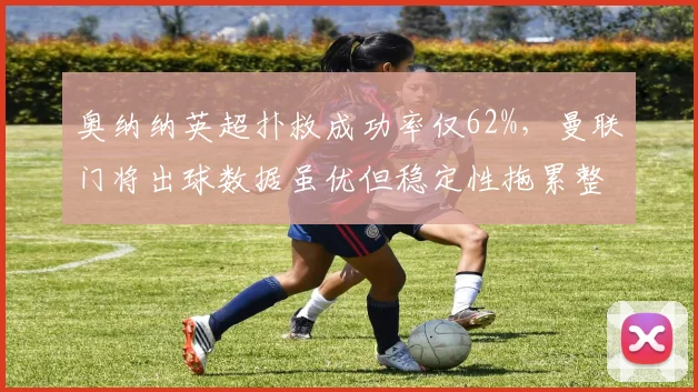 奥纳纳英超扑救成功率仅62%，曼联门将出球数据虽优但稳定性拖累整体防线