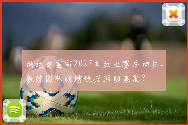 纳达尔宣布2027年红土赛季回归，教练团队新增理疗师助康复？