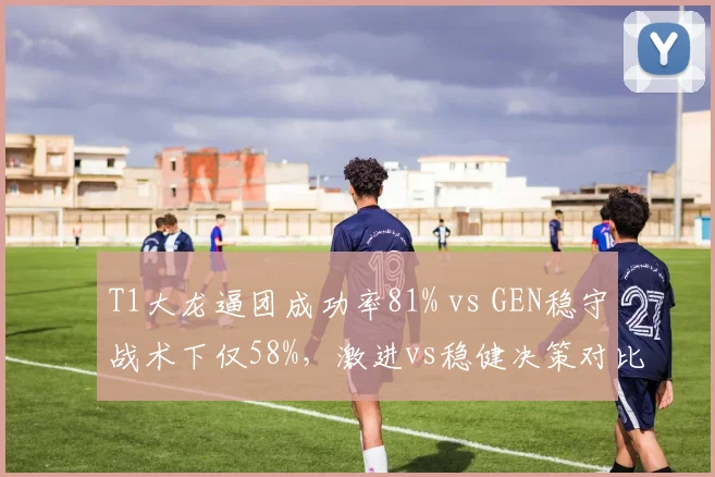 T1大龙逼团成功率81% vs GEN稳守战术下仅58%，激进vs稳健决策对比