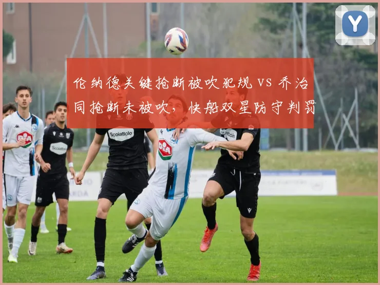 伦纳德关键抢断被吹犯规 vs 乔治同抢断未被吹，快船双星防守判罚双标