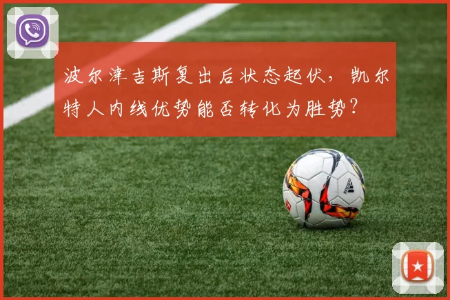波尔津吉斯复出后状态起伏，凯尔特人内线优势能否转化为胜势？