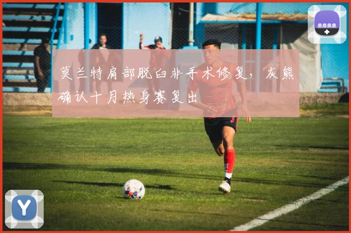 莫兰特肩部脱臼非手术修复，灰熊确认十月热身赛复出