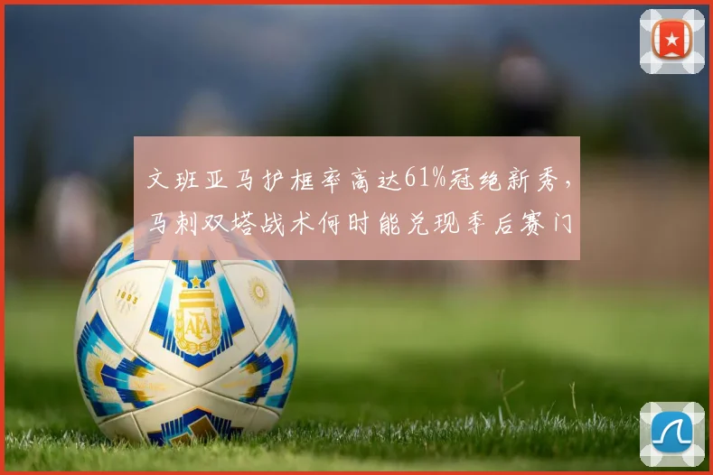 文班亚马护框率高达61%冠绝新秀，马刺双塔战术何时能兑现季后赛门票？