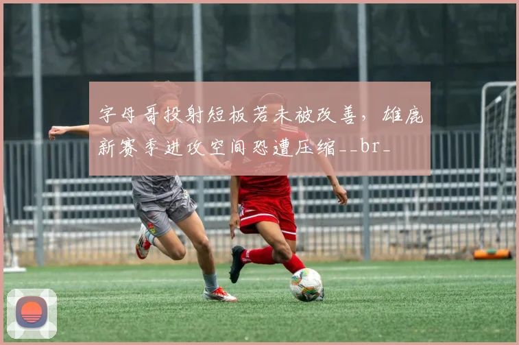 字母哥投射短板若未被改善，雄鹿新赛季进攻空间恐遭压缩__br_