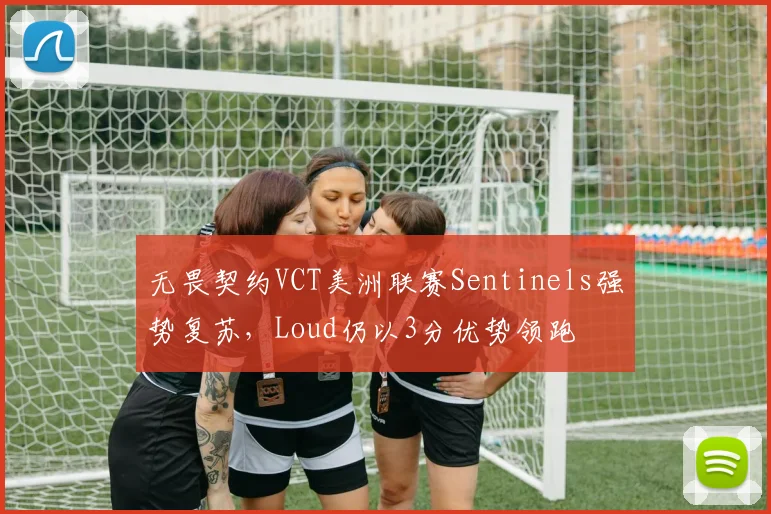 无畏契约VCT美洲联赛Sentinels强势复苏，Loud仍以3分优势领跑
