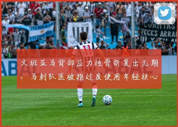 文班亚马背部应力性骨折复出无期，马刺队医被指过度使用年轻核心