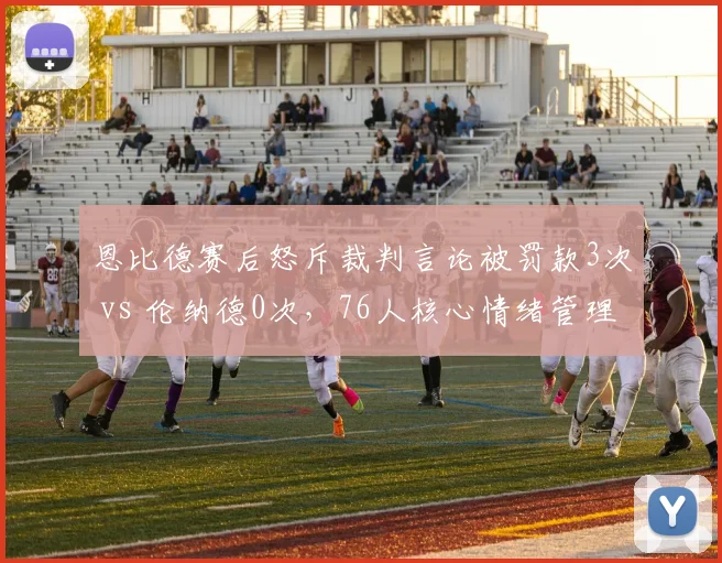 恩比德赛后怒斥裁判言论被罚款3次 vs 伦纳德0次，76人核心情绪管理对比